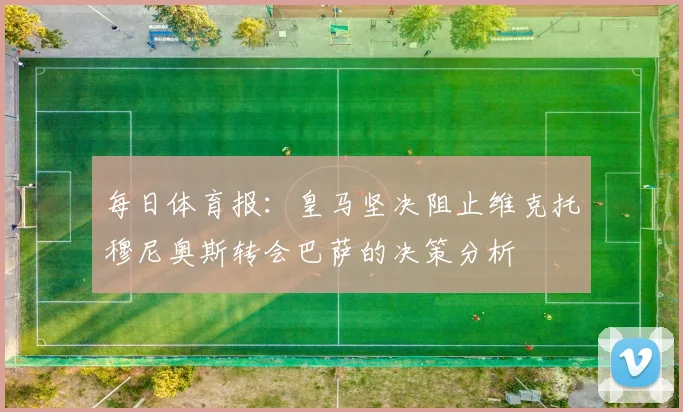 每日体育报：皇马坚决阻止维克托穆尼奥斯转会巴萨的决策分析