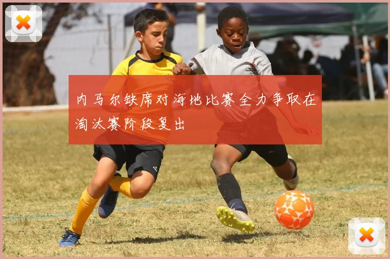 内马尔缺席对海地比赛全力争取在淘汰赛阶段复出