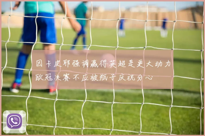 因卡皮耶强调赢得英超是更大动力欧冠决赛不应被瓶子庆祝分心