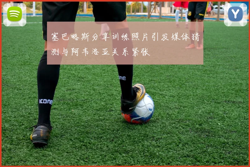 塞巴略斯分享训练照片引发媒体猜测与阿韦洛亚关系紧张