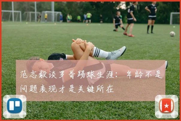 范志毅谈罗哥踢球生涯：年龄不是问题表现才是关键所在