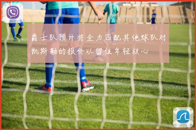 爵士队预计将全力匹配其他球队对凯斯勒的报价以留住年轻核心