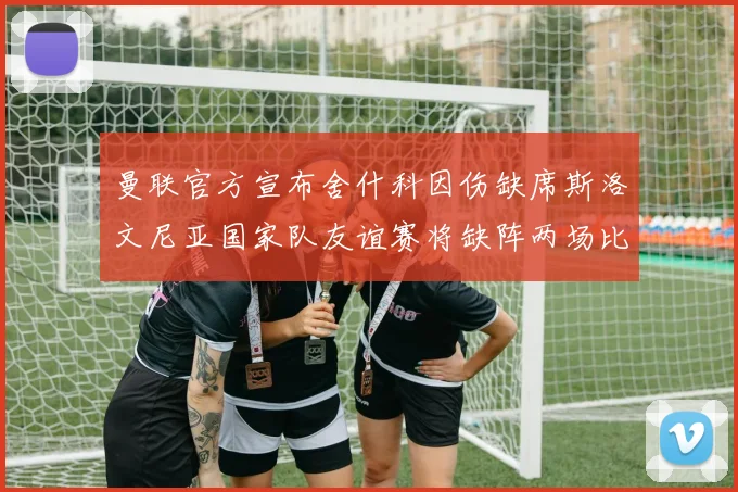 曼联官方宣布舍什科因伤缺席斯洛文尼亚国家队友谊赛将缺阵两场比赛
