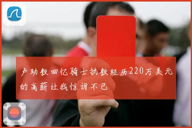 卢助教回忆骑士执教经历220万美元的高薪让我惊讶不已