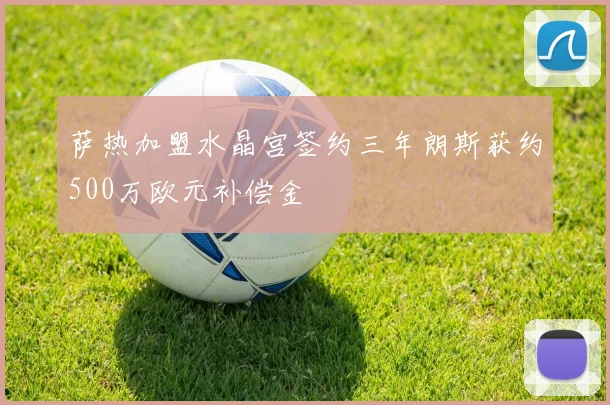 萨热加盟水晶宫签约三年朗斯获约500万欧元补偿金