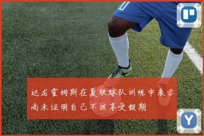 达龙霍姆斯在夏联球队训练中表示尚未证明自己不该享受假期