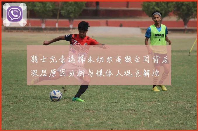 骑士无奈选择米切尔高额合同背后深层原因分析与媒体人观点解读