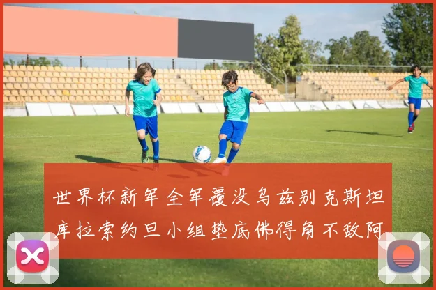 世界杯新军全军覆没乌兹别克斯坦库拉索约旦小组垫底佛得角不敌阿根廷