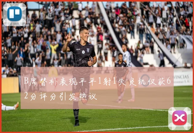 B席替补表现平平1射1失良机仅获62分评分引发热议