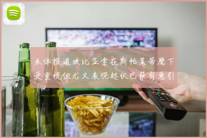 米体报道坎比亚索在斯帕莱蒂麾下受重视但尤文表现起伏巴萨有意引进