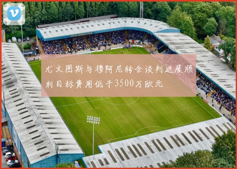 尤文图斯与穆阿尼转会谈判进展顺利目标费用低于3500万欧元