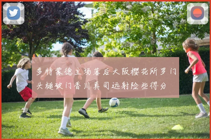 多特蒙德主场落后大阪樱花所罗门头槌破门香川真司远射险些得分