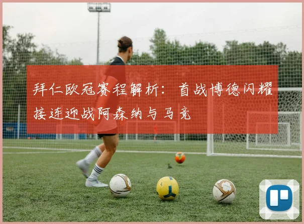 拜仁欧冠赛程解析：首战博德闪耀接连迎战阿森纳与马竞