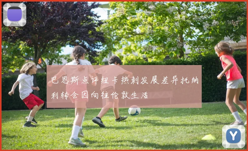 巴恩斯点评纽卡热刺发展差异托纳利转会因向往伦敦生活