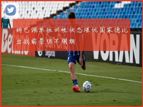 姆巴佩单独训练状态堪忧国家德比出战前景仍不明朗