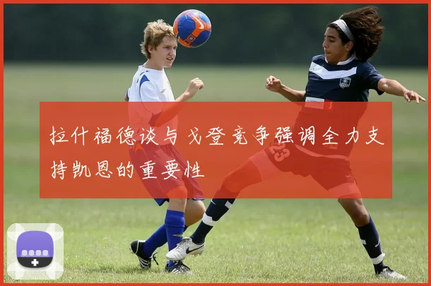 拉什福德谈与戈登竞争强调全力支持凯恩的重要性