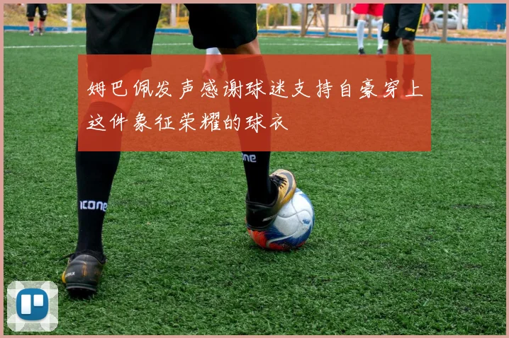 姆巴佩发声感谢球迷支持自豪穿上这件象征荣耀的球衣