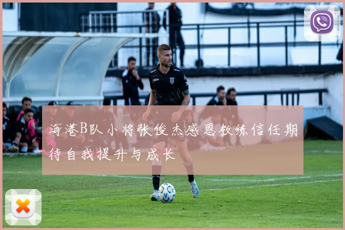 海港B队小将张俊杰感恩教练信任期待自我提升与成长
