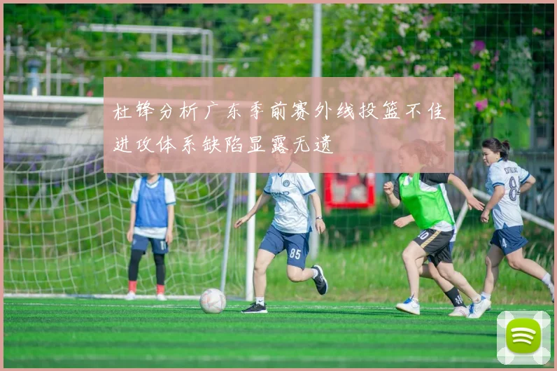 杜锋分析广东季前赛外线投篮不佳进攻体系缺陷显露无遗