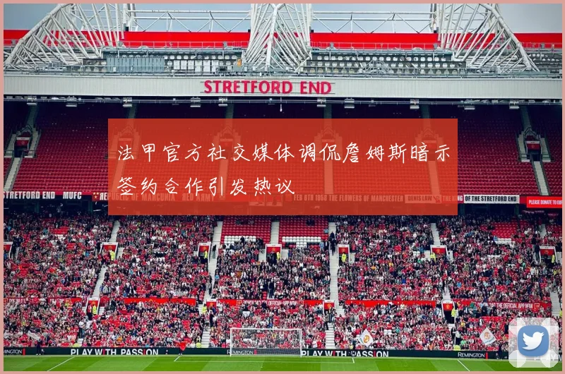 法甲官方社交媒体调侃詹姆斯暗示签约合作引发热议