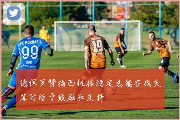 德保罗赞梅西性格稳定总能在我失落时给予鼓励和支持