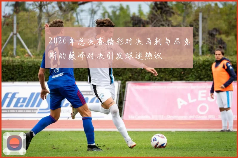 2026年总决赛精彩对决马刺与尼克斯的巅峰对决引发球迷热议