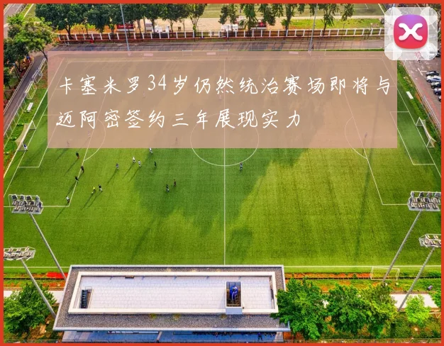 卡塞米罗34岁仍然统治赛场即将与迈阿密签约三年展现实力
