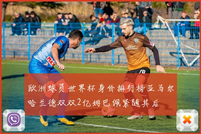 欧洲球员世界杯身价排行榜亚马尔哈兰德双双2亿姆巴佩紧随其后