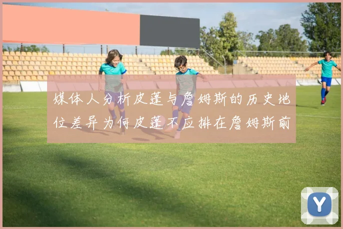 媒体人分析皮蓬与詹姆斯的历史地位差异为何皮蓬不应排在詹姆斯前面