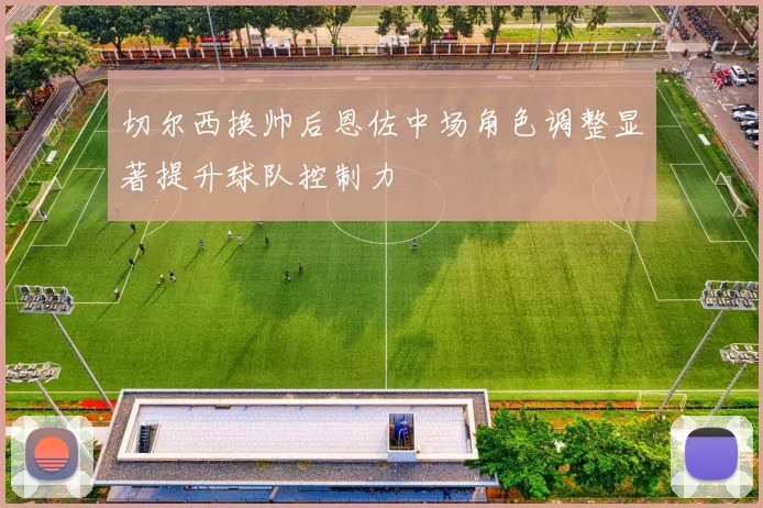 切尔西换帅后恩佐中场角色调整显著提升球队控制力