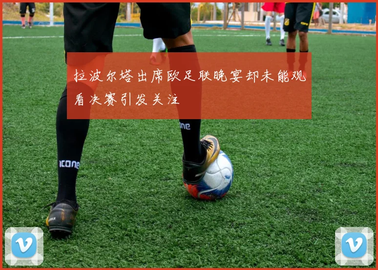 拉波尔塔出席欧足联晚宴却未能观看决赛引发关注