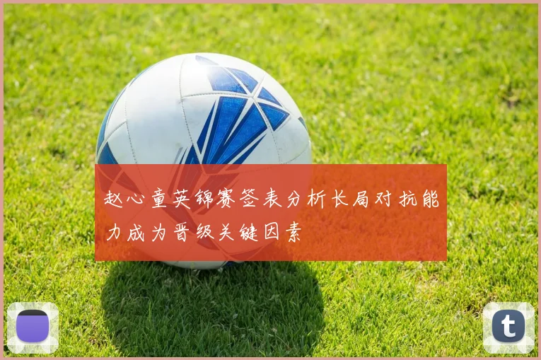赵心童英锦赛签表分析长局对抗能力成为晋级关键因素