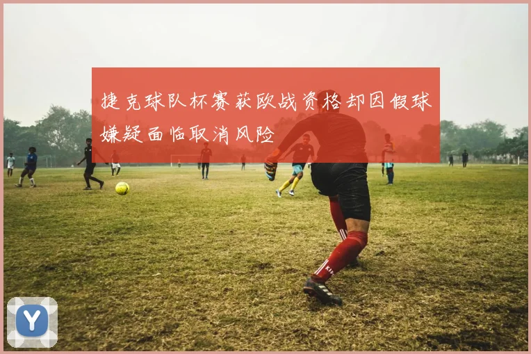 捷克球队杯赛获欧战资格却因假球嫌疑面临取消风险