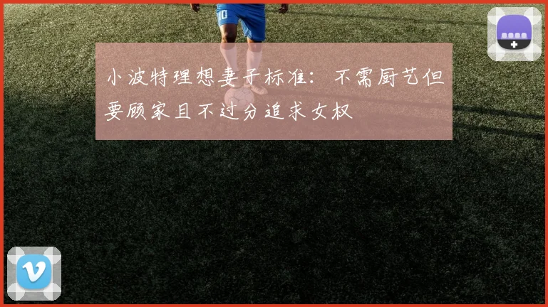 小波特理想妻子标准：不需厨艺但要顾家且不过分追求女权