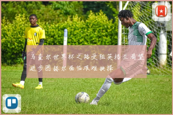 马奎尔世界杯之路受阻英格兰渴望进步图赫尔面临艰难抉择