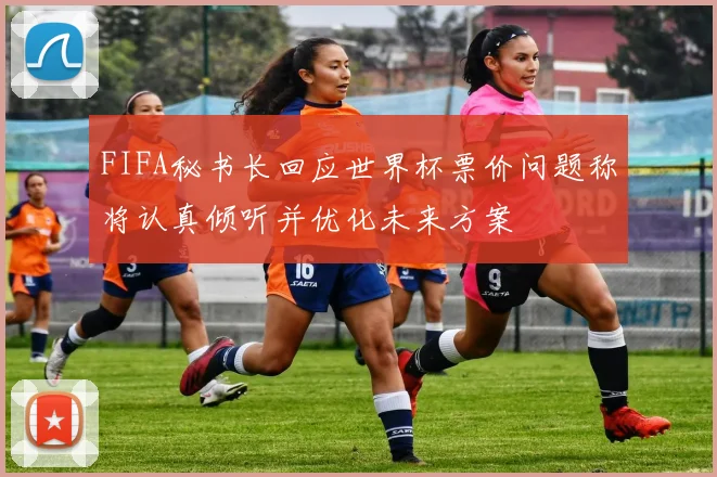 FIFA秘书长回应世界杯票价问题称将认真倾听并优化未来方案