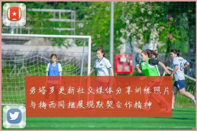 劳塔罗更新社交媒体分享训练照片与梅西同框展现默契合作精神