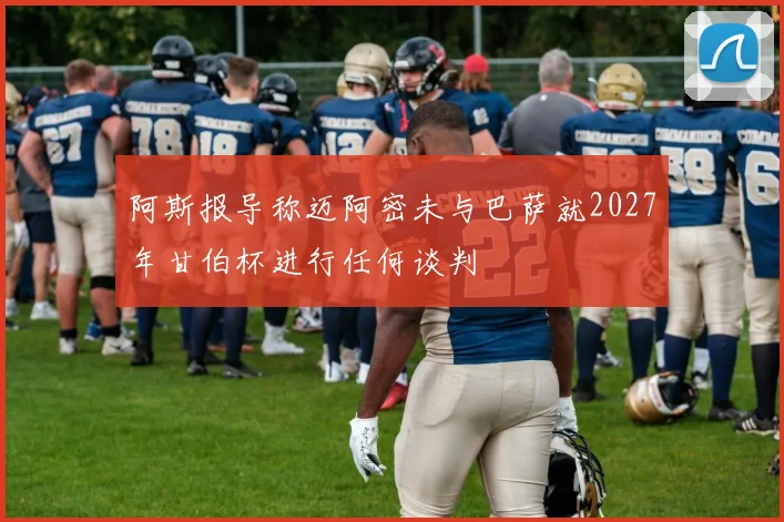 阿斯报导称迈阿密未与巴萨就2027年甘伯杯进行任何谈判