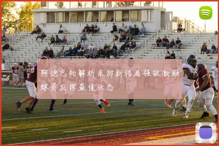 阿德巴约解析东部新格局强敌激励球员发挥最佳状态