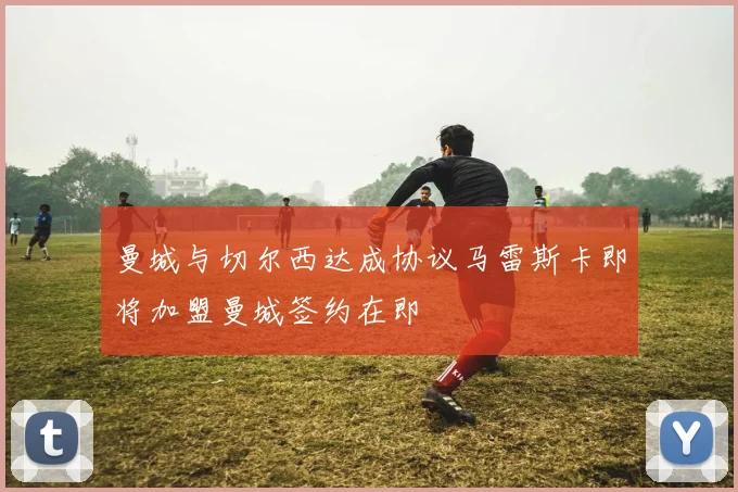 曼城与切尔西达成协议马雷斯卡即将加盟曼城签约在即