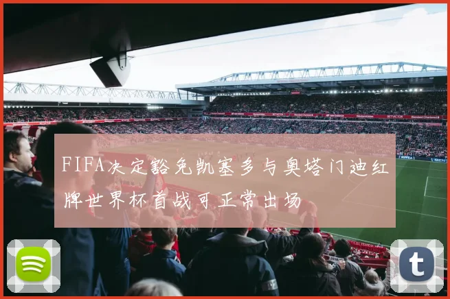 FIFA决定豁免凯塞多与奥塔门迪红牌世界杯首战可正常出场