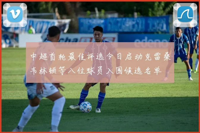 中超首轮最佳评选今日启动克雷桑韦林顿等八位球员入围候选名单