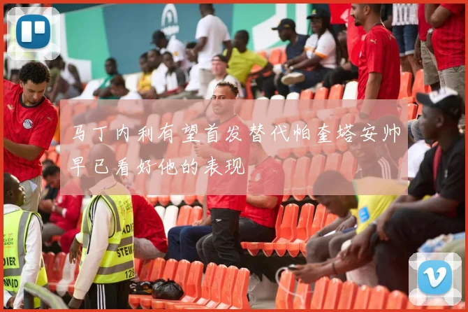 马丁内利有望首发替代帕奎塔安帅早已看好他的表现